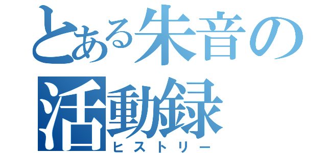 とある朱音の活動録（ヒストリー）