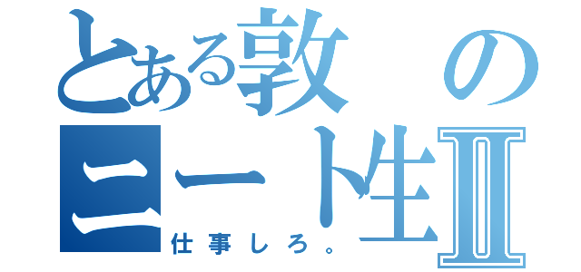 とある敦のニート生活Ⅱ（仕事しろ。）