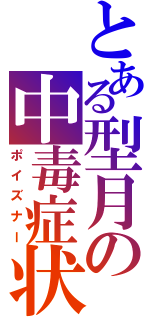 とある型月の中毒症状（ポイズナー）