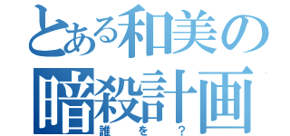 とある和美の暗殺計画？（誰を？）