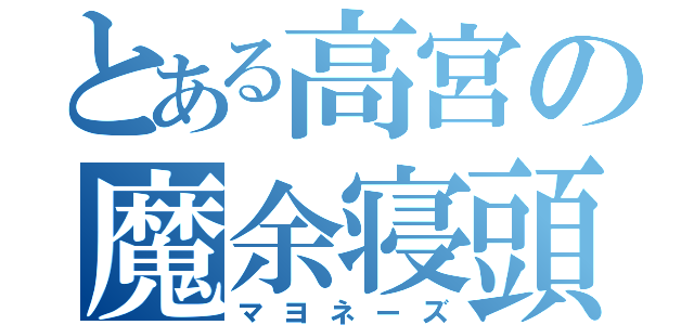 とある高宮の魔余寝頭（マヨネーズ）