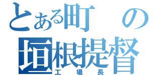 とある町の垣根提督（工場長）