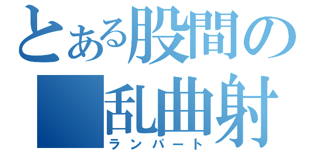 とある股間の　乱曲射砲（ランパート）