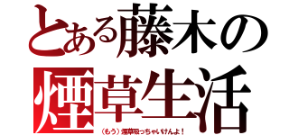 とある藤木の煙草生活（（もう）煙草吸っちゃいけんよ！）