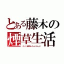 とある藤木の煙草生活（（もう）煙草吸っちゃいけんよ！）