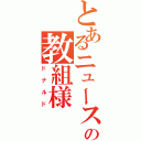 とあるニュースの教組様（ドナルド）