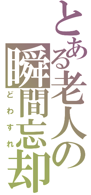 とある老人の瞬間忘却（どわすれ）