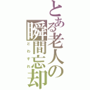 とある老人の瞬間忘却（どわすれ）