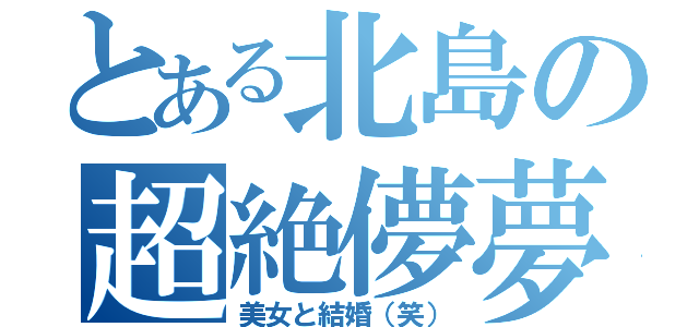 とある北島の超絶儚夢（美女と結婚（笑））