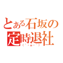 とある石坂の定時退社（（´・ω・｀））