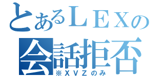 とあるＬＥＸの会話拒否（※ＸＶＺのみ）