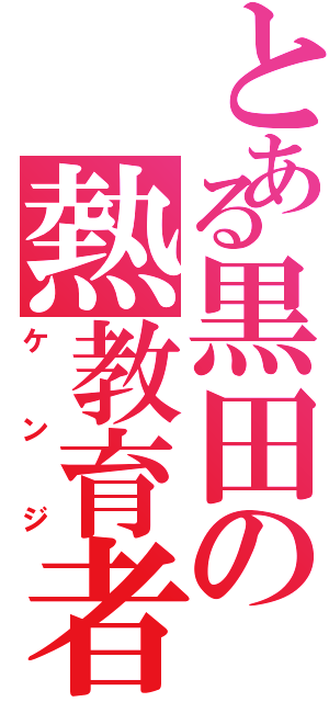 とある黒田の熱教育者（ケンジ）