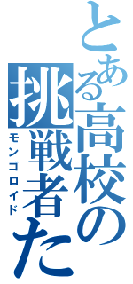 とある高校の挑戦者たち（モンゴロイド）