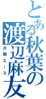 とある秋葉の渡辺麻友（次期エース）