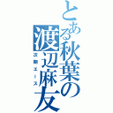 とある秋葉の渡辺麻友（次期エース）