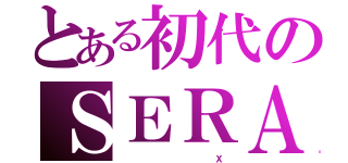 とある初代のＳＥＲＡ（            Ｘ）