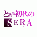 とある初代のＳＥＲＡ（            Ｘ）