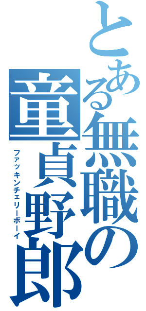 とある無職の童貞野郎（ファッキンチェリーボーイ）