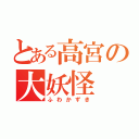 とある高宮の大妖怪（ふわかずき）