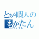 とある暇人のもかたん（てってれー）