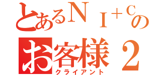 とあるＮＩ＋Ｃのお客様２（クライアント）