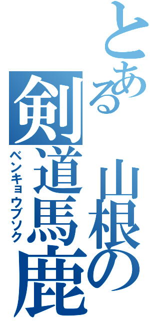 とある 山根の剣道馬鹿（ベンキョウブソク）