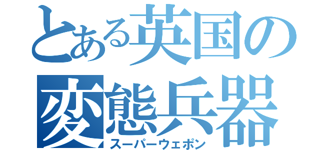 とある英国の変態兵器（スーパーウェポン）