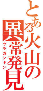 とある火山の異常発見者（ウラガンキン）