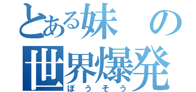 とある妹の世界爆発（ぼうそう）