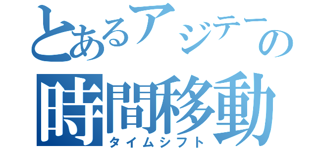 とあるアジテーターの時間移動（タイムシフト）