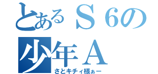 とあるＳ６の少年Ａ（さとキチィ様ぁー）