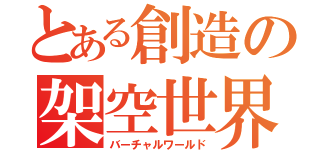 とある創造の架空世界（バーチャルワールド）