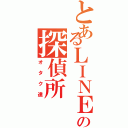 とあるＬＩＮＥの探偵所（オタク達）