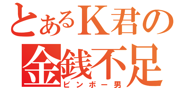 とあるＫ君の金銭不足（ビンボー男）