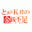 とあるＫ君の金銭不足（ビンボー男）