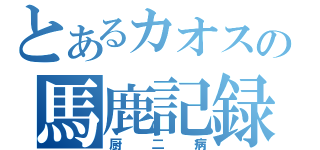 とあるカオスの馬鹿記録（厨二病）