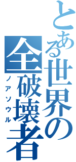 とある世界の全破壊者（ノアソウル）