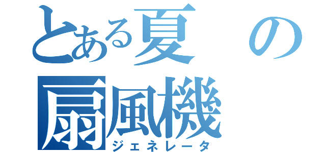 とある夏の扇風機（ジェネレータ）