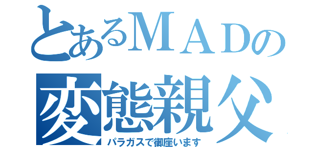 とあるＭＡＤの変態親父（パラガスで御座います）