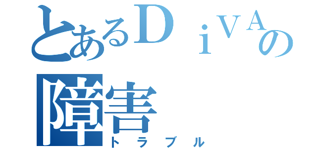 とあるＤｉＶＡの障害（トラブル）