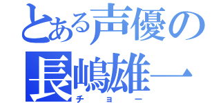 とある声優の長嶋雄一（チョー）