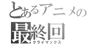 とあるアニメの最終回（クライマックス）