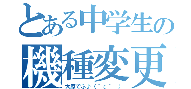 とある中学生の機種変更（大原でふ♪（´ε｀ ））