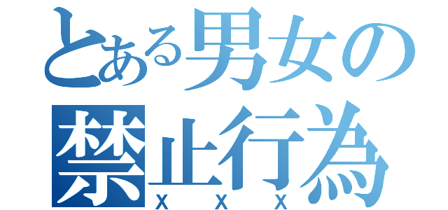 とある男女の禁止行為（ＸＸＸ）