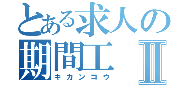 とある求人の期間工Ⅱ（キカンコウ）