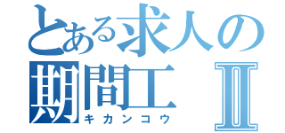 とある求人の期間工Ⅱ（キカンコウ）