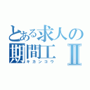 とある求人の期間工Ⅱ（キカンコウ）