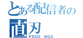 とある配信者の直刃（ＰＳＯ２ ＮＧＳ）