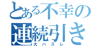 とある不幸の連続引き（大ハズレ）