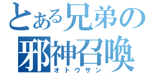 とある兄弟の邪神召喚（オトウサン）